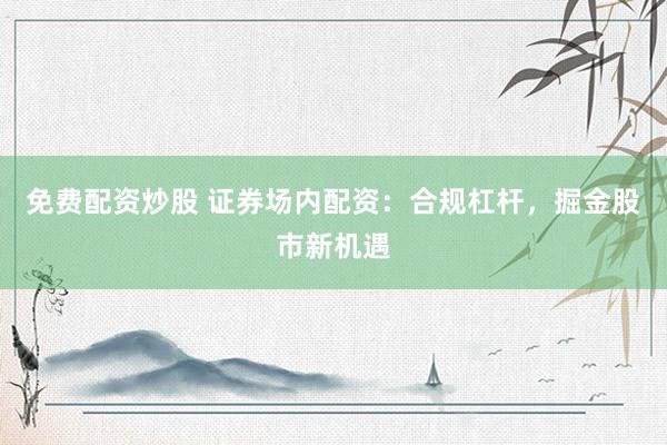 免费配资炒股 证券场内配资：合规杠杆，掘金股市新机遇