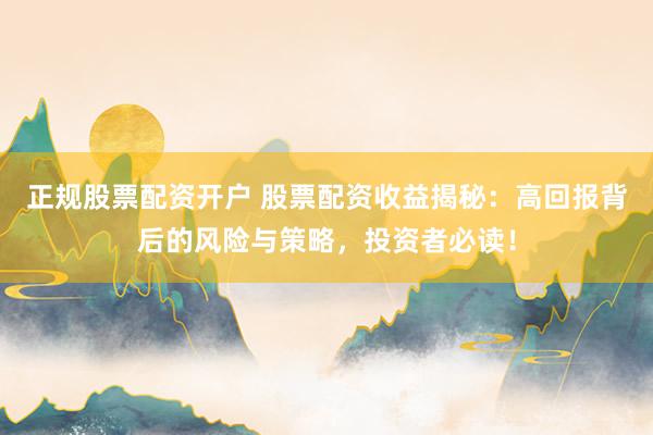 正规股票配资开户 股票配资收益揭秘：高回报背后的风险与策略，投资者必读！