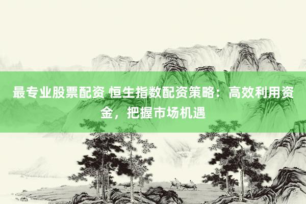 最专业股票配资 恒生指数配资策略：高效利用资金，把握市场机遇