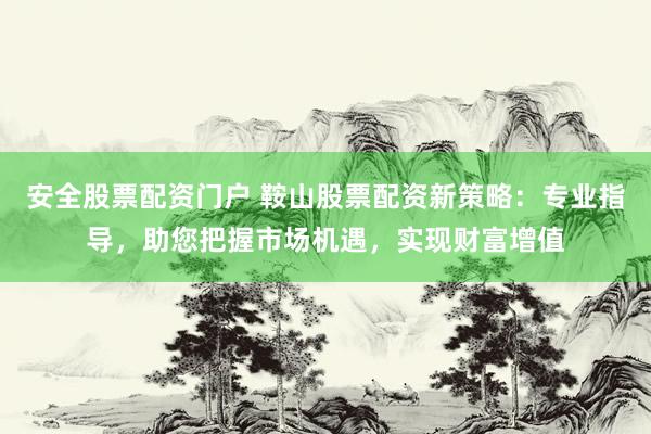 安全股票配资门户 鞍山股票配资新策略：专业指导，助您把握市场机遇，实现财富增值