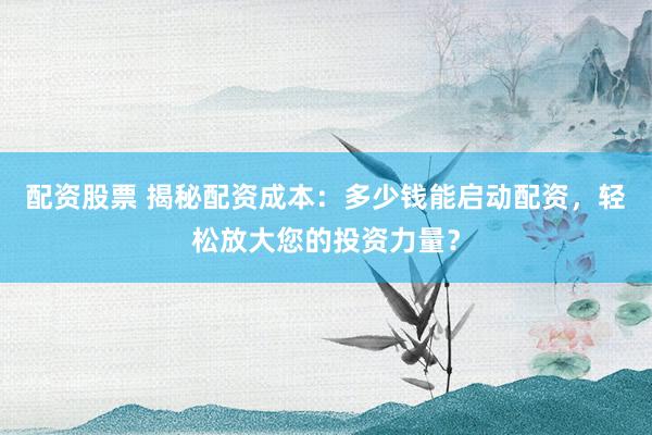 配资股票 揭秘配资成本：多少钱能启动配资，轻松放大您的投资力量？