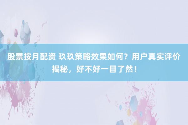股票按月配资 玖玖策略效果如何？用户真实评价揭秘，好不好一目了然！