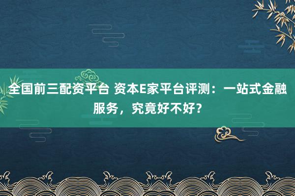 全国前三配资平台 资本E家平台评测：一站式金融服务，究竟好不好？