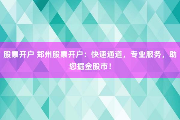 股票开户 郑州股票开户：快速通道，专业服务，助您掘金股市！