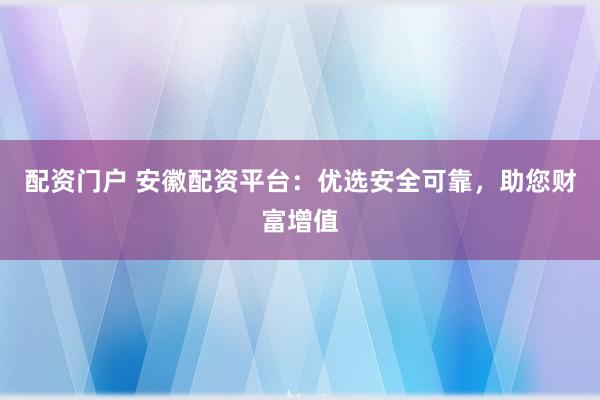 配资门户 安徽配资平台：优选安全可靠，助您财富增值