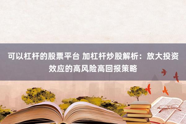 可以杠杆的股票平台 加杠杆炒股解析：放大投资效应的高风险高回报策略