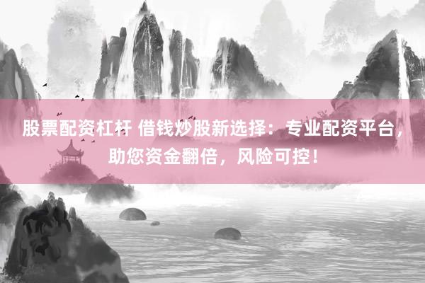股票配资杠杆 借钱炒股新选择：专业配资平台，助您资金翻倍，风险可控！