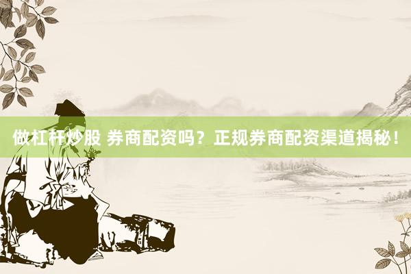 做杠杆炒股 券商配资吗？正规券商配资渠道揭秘！