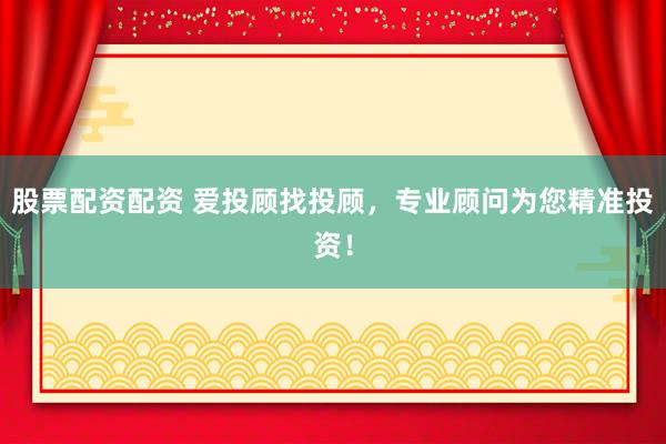 股票配资配资 爱投顾找投顾，专业顾问为您精准投资！