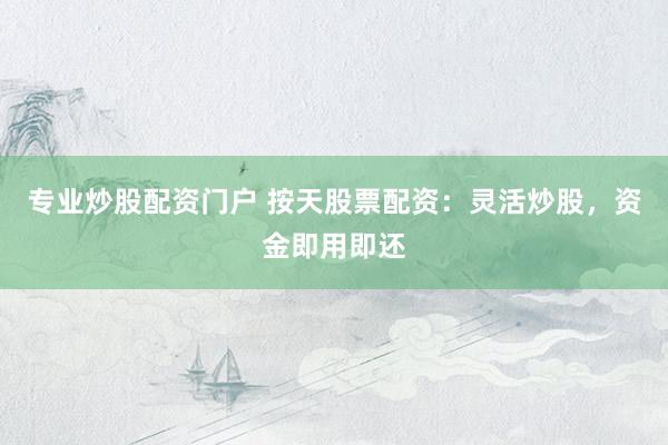 专业炒股配资门户 按天股票配资：灵活炒股，资金即用即还