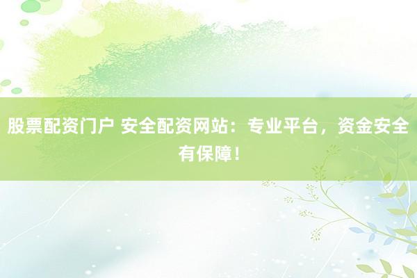股票配资门户 安全配资网站：专业平台，资金安全有保障！