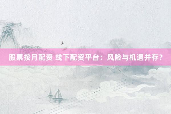 股票按月配资 线下配资平台：风险与机遇并存？