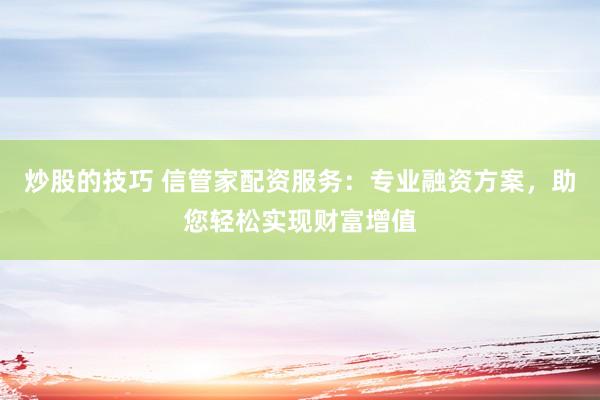 炒股的技巧 信管家配资服务：专业融资方案，助您轻松实现财富增值