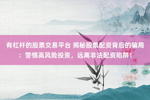 有杠杆的股票交易平台 揭秘股票配资背后的骗局：警惕高风险投资，远离非法配资陷阱！