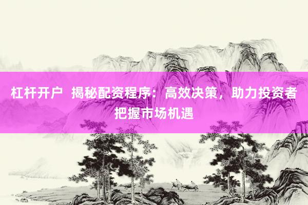 杠杆开户  揭秘配资程序：高效决策，助力投资者把握市场机遇