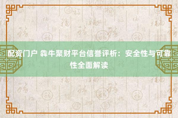 配资门户 犇牛聚财平台信誉评析：安全性与可靠性全面解读