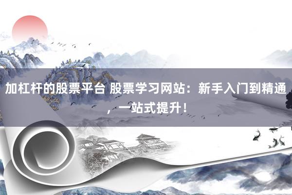 加杠杆的股票平台 股票学习网站：新手入门到精通，一站式提升！