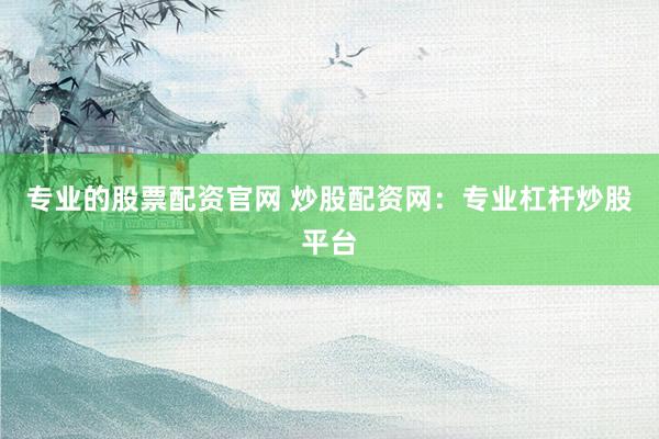 专业的股票配资官网 炒股配资网：专业杠杆炒股平台