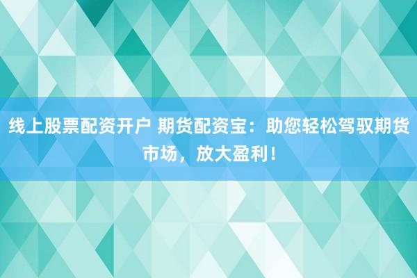 线上股票配资开户 期货配资宝：助您轻松驾驭期货市场，放大盈利！