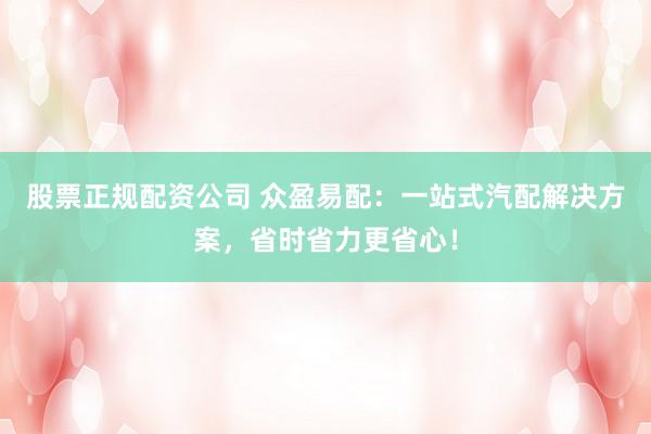 股票正规配资公司 众盈易配：一站式汽配解决方案，省时省力更省心！