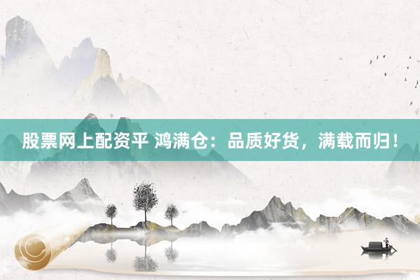股票网上配资平 鸿满仓：品质好货，满载而归！