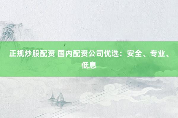 正规炒股配资 国内配资公司优选：安全、专业、低息