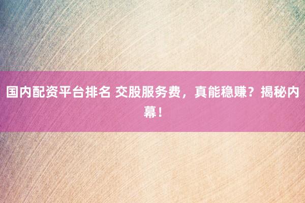 国内配资平台排名 交股服务费，真能稳赚？揭秘内幕！