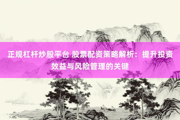 正规杠杆炒股平台 股票配资策略解析：提升投资效益与风险管理的关键