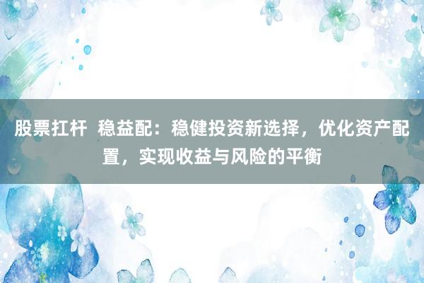 股票扛杆  稳益配：稳健投资新选择，优化资产配置，实现收益与风险的平衡