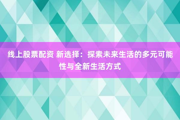 线上股票配资 新选择：探索未来生活的多元可能性与全新生活方式