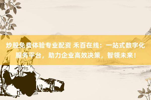 炒股免费体验专业配资 禾百在线：一站式数字化服务平台，助力企业高效决策，智领未来！