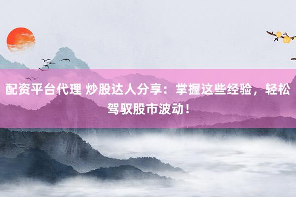 配资平台代理 炒股达人分享：掌握这些经验，轻松驾驭股市波动！