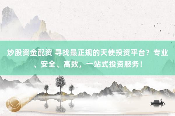 炒股资金配资 寻找最正规的天使投资平台？专业、安全、高效，一站式投资服务！