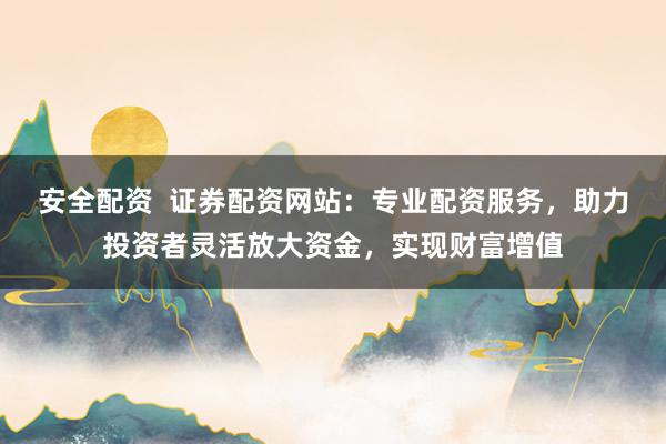 安全配资  证券配资网站：专业配资服务，助力投资者灵活放大资金，实现财富增值