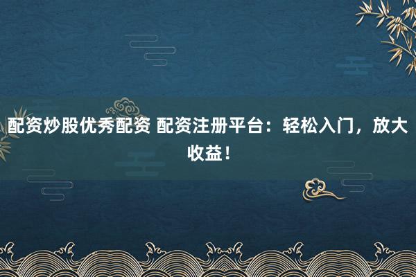 配资炒股优秀配资 配资注册平台：轻松入门，放大收益！