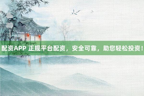 配资APP 正规平台配资，安全可靠，助您轻松投资！