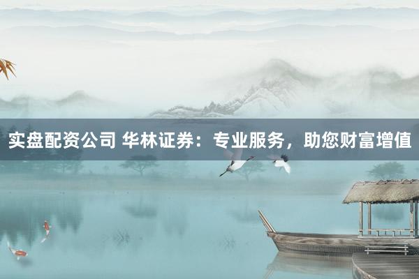 实盘配资公司 华林证券：专业服务，助您财富增值