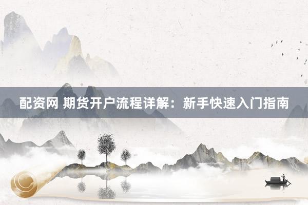 配资网 期货开户流程详解：新手快速入门指南