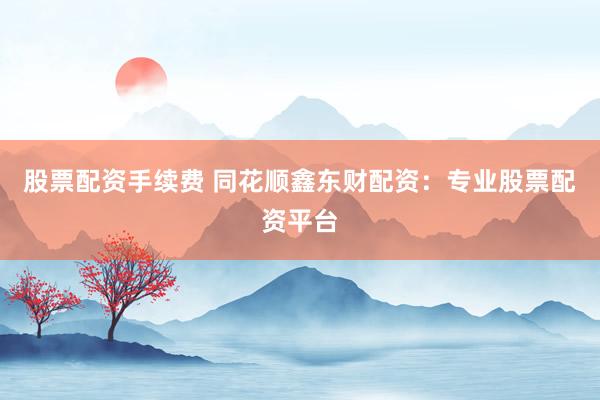 股票配资手续费 同花顺鑫东财配资：专业股票配资平台