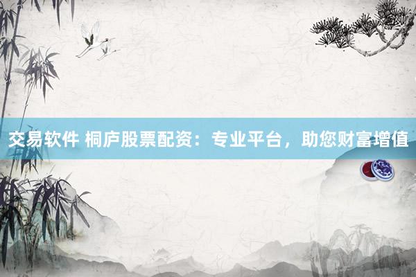交易软件 桐庐股票配资：专业平台，助您财富增值