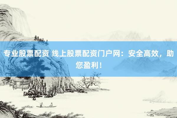 专业股票配资 线上股票配资门户网：安全高效，助您盈利！