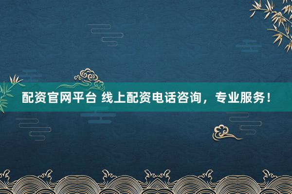配资官网平台 线上配资电话咨询，专业服务！