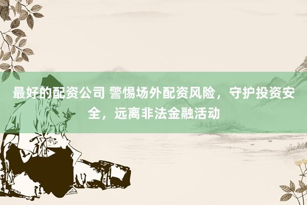 最好的配资公司 警惕场外配资风险，守护投资安全，远离非法金融活动