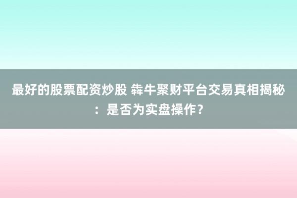 最好的股票配资炒股 犇牛聚财平台交易真相揭秘：是否为实盘操作？