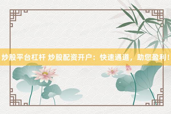 炒股平台杠杆 炒股配资开户：快速通道，助您盈利！