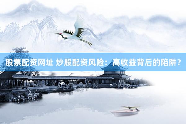 股票配资网址 炒股配资风险：高收益背后的陷阱？