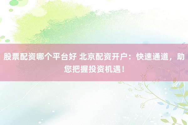 股票配资哪个平台好 北京配资开户：快速通道，助您把握投资机遇！