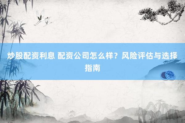 炒股配资利息 配资公司怎么样？风险评估与选择指南