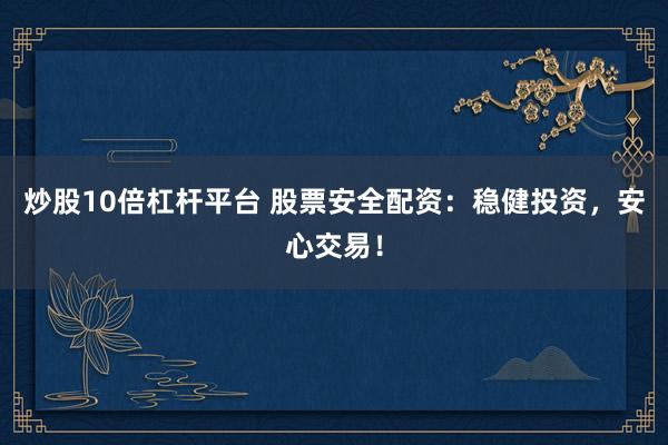 炒股10倍杠杆平台 股票安全配资：稳健投资，安心交易！
