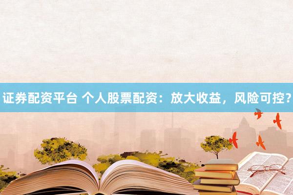 证券配资平台 个人股票配资：放大收益，风险可控？